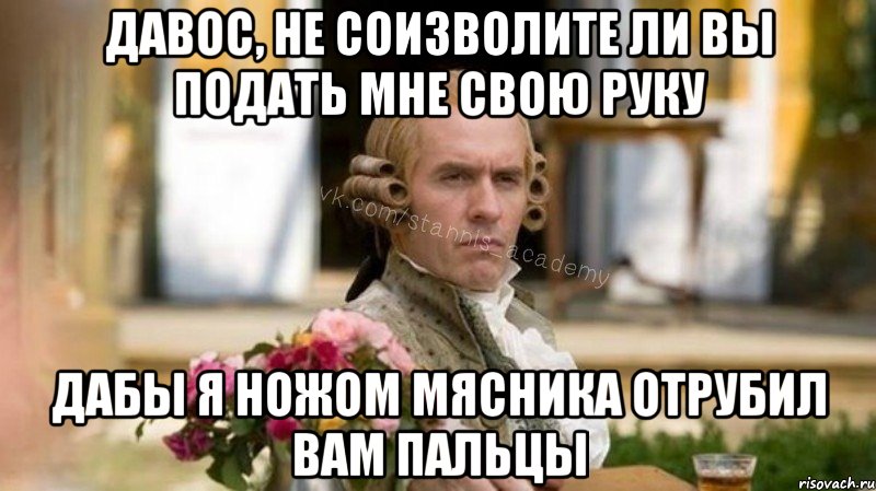 Давос, не соизволите ли вы подать мне свою руку Дабы я ножом мясника отрубил вам пальцы