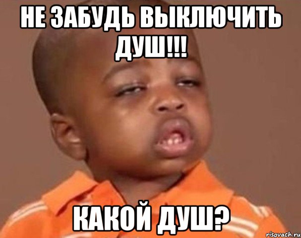 Не забудь выключить душ!!! Какой душ?, Мем  Какой пацан (негритенок)