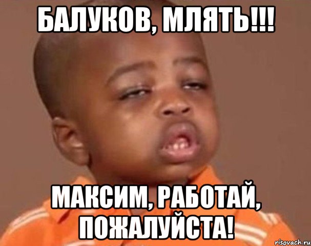 Балуков, млять!!! Максим, работай, пожалуйста!, Мем  Какой пацан (негритенок)