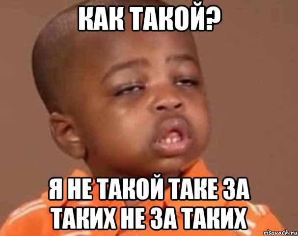 Как Такой? Я не такой таке за таких не за таких, Мем  Какой пацан (негритенок)