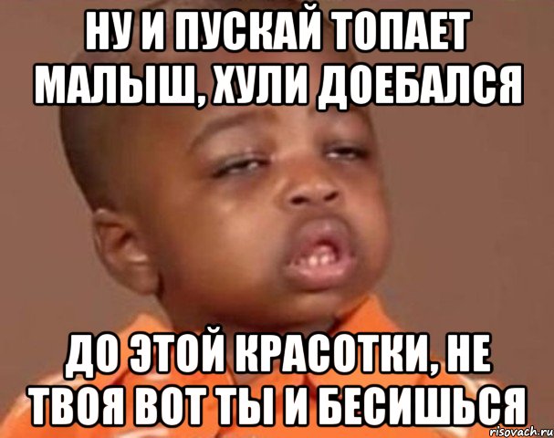 Ну и пускай топает малыш, хули доебался до этой красотки, не твоя вот ты и бесишься, Мем  Какой пацан (негритенок)