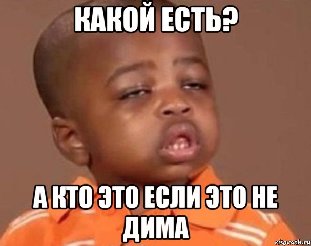 Какой есть? а кто это если это не Дима, Мем  Какой пацан (негритенок)