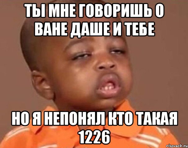 Ты мне говоришь о ване даше и тебе Но я непонял кто такая 1226, Мем  Какой пацан (негритенок)