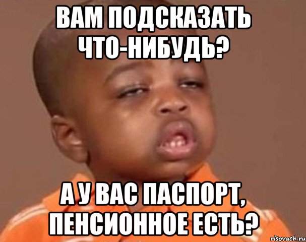 Вам подсказать что-нибудь? А у вас паспорт, пенсионное есть?, Мем  Какой пацан (негритенок)