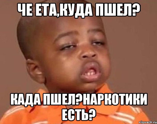 Че ета,куда пшел? Када пшел?наркотики есть?, Мем  Какой пацан (негритенок)