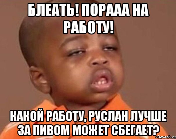 Блеать! Порааа на работу! Какой работу, Руслан лучше за пивом может сбегает?, Мем  Какой пацан (негритенок)