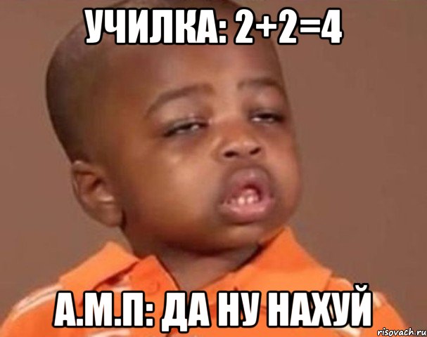 Училка: 2+2=4 А.м.П: да ну нахуй, Мем  Какой пацан (негритенок)