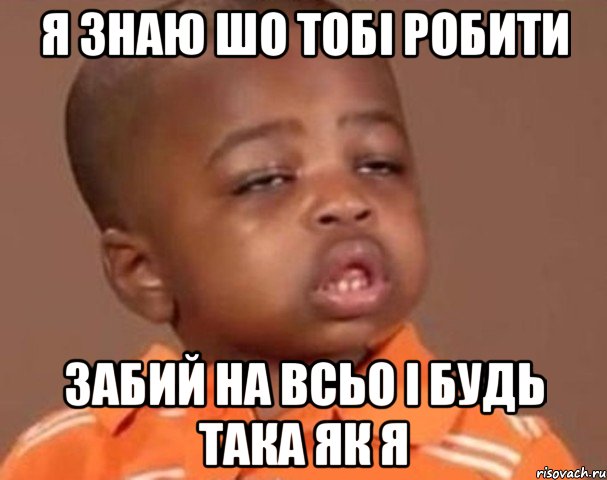 я знаю шо тобі робити забий на всьо і будь така як я, Мем  Какой пацан (негритенок)