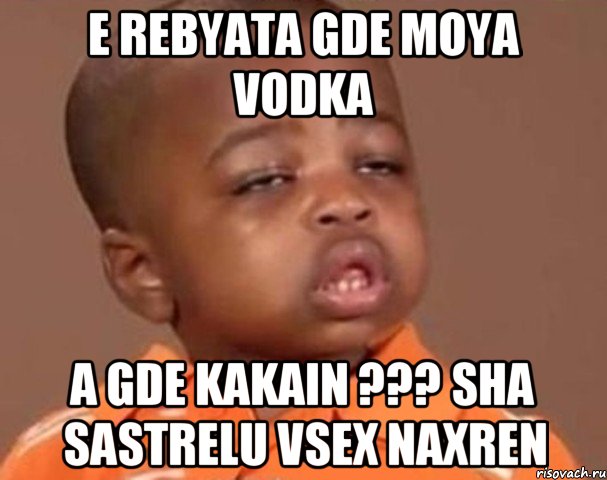 E rebyata gde moya vodka a gde kakain ??? sha sastrelu vsex naxren, Мем  Какой пацан (негритенок)