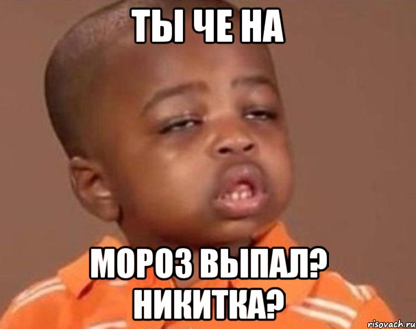 Ты че на мороз выпал? Никитка?, Мем  Какой пацан (негритенок)