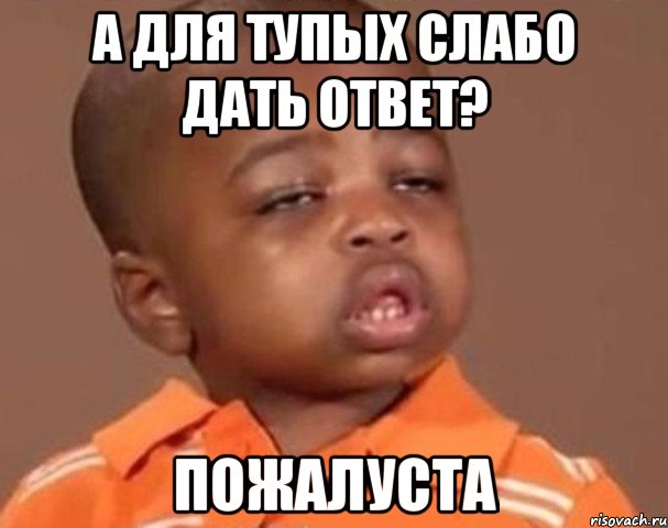 а для тупых слабо дать ответ? пожалуста, Мем  Какой пацан (негритенок)