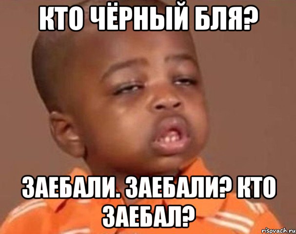Кто чёрный бля? заебали. Заебали? Кто Заебал?, Мем  Какой пацан (негритенок)