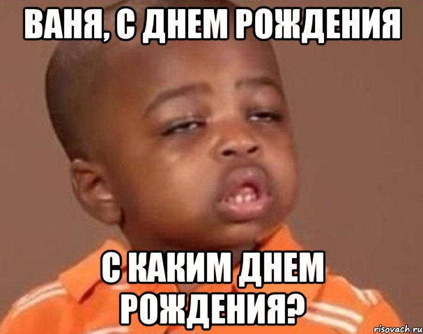 Ваня, с днем рождения С каким днем рождения?, Мем  Какой пацан (негритенок)