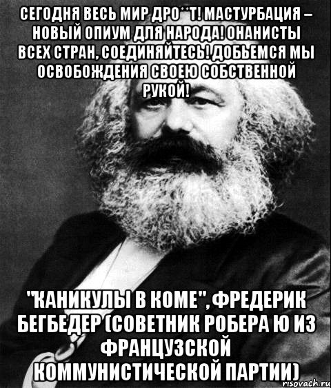 Сегодня весь мир дро**т! Мастурбация – новый опиум для народа! Онанисты всех стран, соединяйтесь! Добьемся мы освобождения своею собственной рукой! "Каникулы в коме", Фредерик Бегбедер (советник Робера Ю из Французской коммунистической партии), Мем Карл Маркс