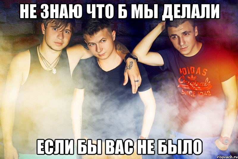 Не знаю что б мы делали если бы вас не было