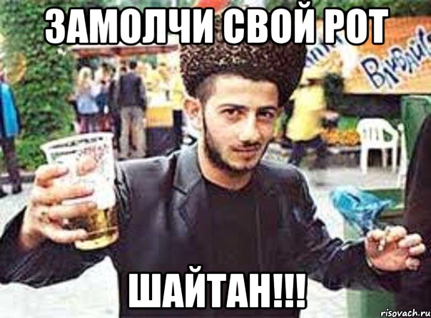 замолчи свой рот шайтан!!!