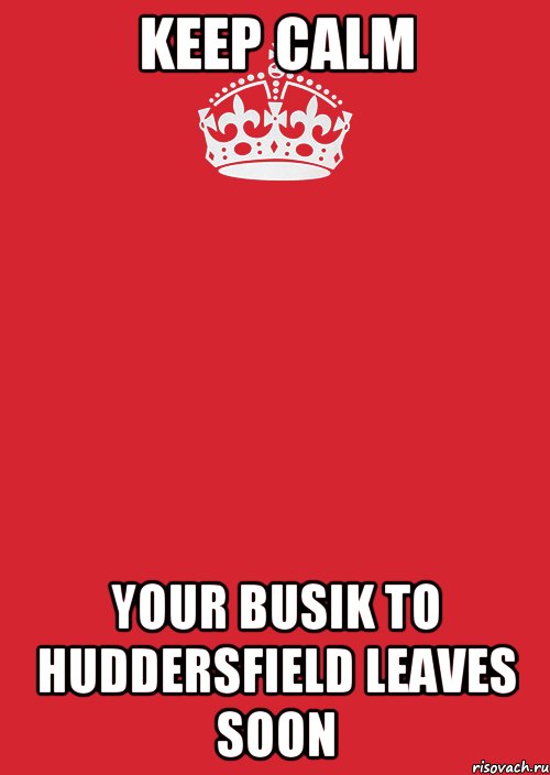 Keep Calm Your BUSIK to Huddersfield leaves soon, Комикс Keep Calm 3