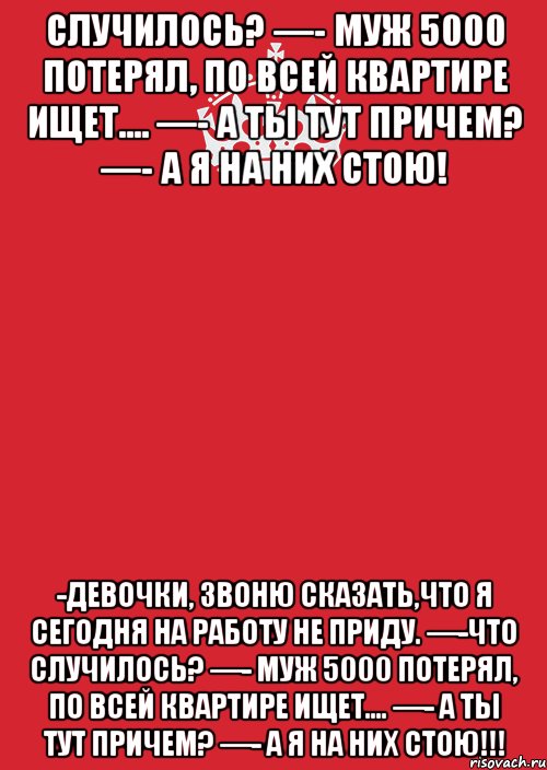 случилось? —- Муж 5000 потерял, по всей квартире ищет.... —- А ты тут причем? —- А Я НА НИХ СТОЮ! -Девочки, звоню сказать,что я сегодня на работу не приду. —-Что случилось? —- Муж 5000 потерял, по всей квартире ищет.... —- А ты тут причем? —- А Я НА НИХ СТОЮ!!!, Комикс Keep Calm 3