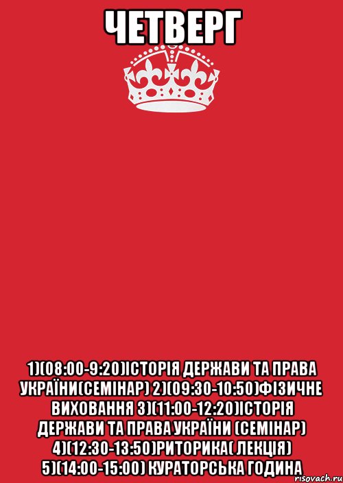 Четверг 1)(08:00-9:20)Історія держави та права України(семінар) 2)(09:30-10:50)Фізичне виховання 3)(11:00-12:20)Історія держави та права України (семінар) 4)(12:30-13:50)Риторика( лекція) 5)(14:00-15:00) Кураторська година, Комикс Keep Calm 3