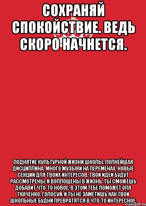 Сохраняй спокойствие. Ведь скоро начнется. Поднятие культурной жизни школы. Полнейшая дисциплина. Много музыки на переменах. Новые секции для твоих интересов. Твои идеи будут рассмотрены, и воплощены в жизнь. Ты сможешь добавит что-то новое. В этом тебе поможет Оля Ткаченко. Голосуй, и ты не заметишь как твои школьные будни превратятся в что-то интересное., Комикс Keep Calm 3