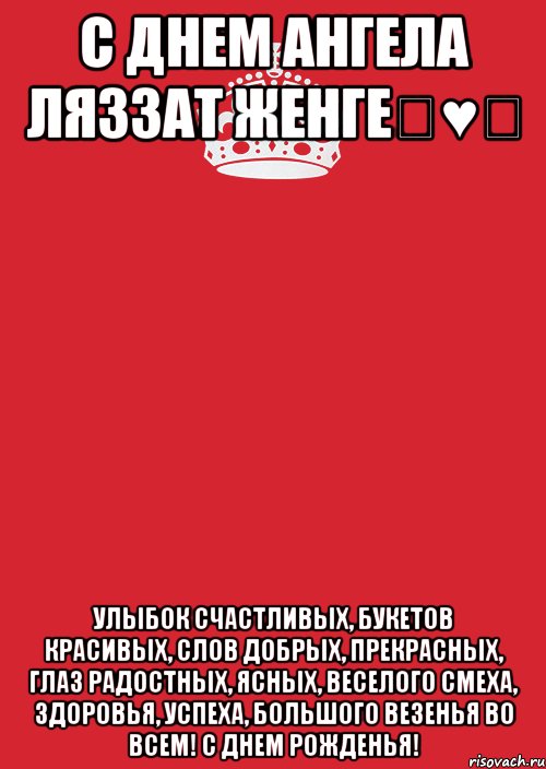 С днем ангела Ляззат женге♡♥♡ Улыбок счастливых, Букетов красивых, Слов добрых, прекрасных, Глаз радостных, ясных, Веселого смеха, Здоровья, успеха, Большого везенья Во всем! С Днем Рожденья!, Комикс Keep Calm 3