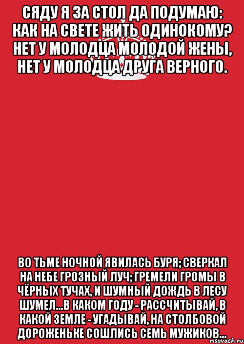 Сяду я за стол да подумаю: Как на свете жить одинокому? Нет у молодца молодой жены, Нет у молодца друга верного. Во тьме ночной явилась буря; Сверкал на небе грозный луч; Гремели громы в чёрных тучах, И шумный дождь в лесу шумел...В каком году - рассчитывай, В какой земле - угадывай, На столбовой дороженьке Сошлись семь мужиков…, Комикс Keep Calm 3