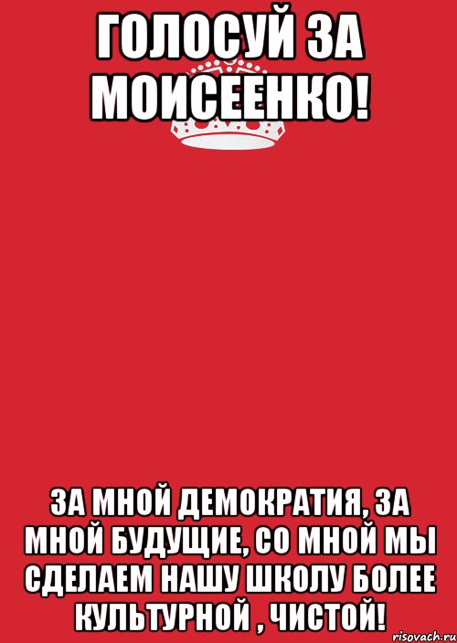 ГОЛОСУЙ ЗА МОИСЕЕНКО! ЗА МНОЙ ДЕМОКРАТИЯ, ЗА МНОЙ БУДУЩИЕ, со мной мы сделаем нашу школу более культурной , чистой!, Комикс Keep Calm 3