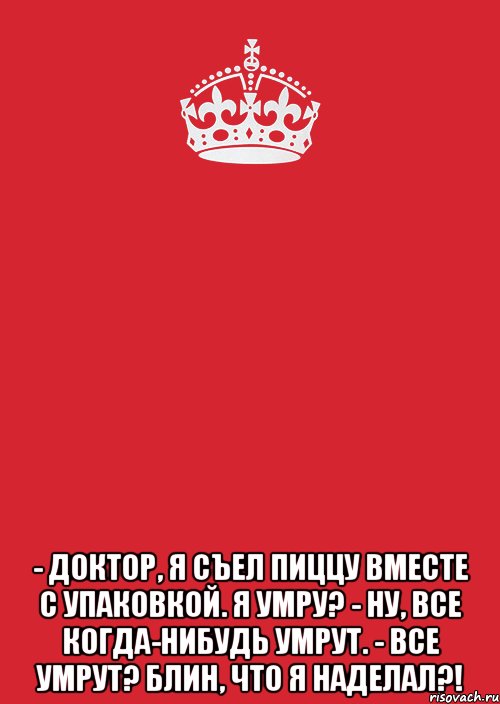  - Доктор, я съел пиццу вместе с упаковкой. Я умру? - Ну, все когда-нибудь умрут. - Все умрут? Блин, что я наделал?!, Комикс Keep Calm 3