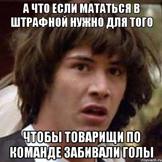 а что если мататься в штрафной нужно для того чтобы товарищи по команде забивали голы, Мем А что если (Киану Ривз)