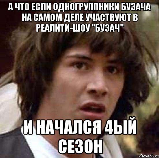 А ЧТО ЕСЛИ ОДНОГРУППНИКИ БУЗАЧА НА САМОМ ДЕЛЕ УЧАСТВУЮТ В РЕАЛИТИ-ШОУ "БУЗАЧ" И НАЧАЛСЯ 4ЫЙ СЕЗОН, Мем А что если (Киану Ривз)