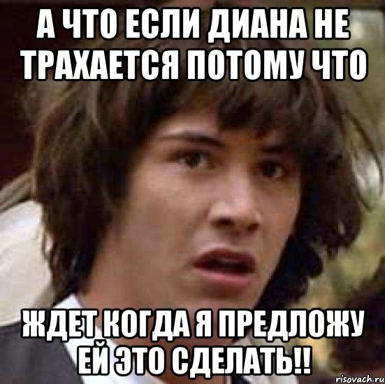 А что если диана не трахается потому что ждет когда я предложу ей это сделать!!, Мем А что если (Киану Ривз)