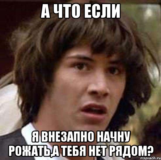 А что если Я внезапно начну рожать,а тебя нет рядом?, Мем А что если (Киану Ривз)