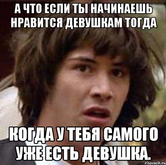 А что если ты начинаешь нравится девушкам тогда Когда у тебя самого уже есть девушка., Мем А что если (Киану Ривз)