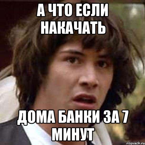 А ЧТО ЕСЛИ НАКАЧАТЬ ДОМА БАНКИ ЗА 7 МИНУТ, Мем А что если (Киану Ривз)