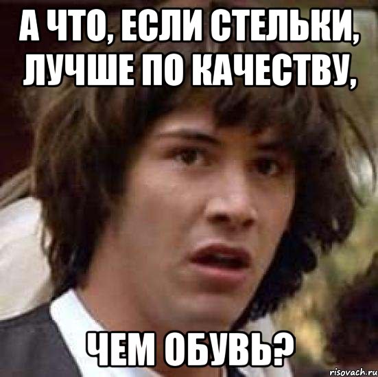 а что, если стельки, лучше по качеству, чем обувь?, Мем А что если (Киану Ривз)