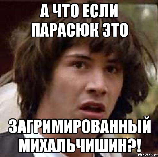 А что если парасюк это загримированный михальчишин?!, Мем А что если (Киану Ривз)