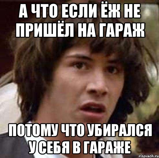 А что если ёж не пришёл на гараж потому что убирался у себя в гараже, Мем А что если (Киану Ривз)