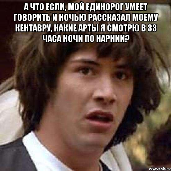 А что если, мой единорог умеет говорить и ночью рассказал моему кентавру, какие арты я смотрю в 33 часа ночи по Нарнии? , Мем А что если (Киану Ривз)