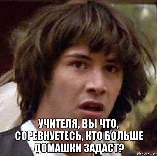  Учителя, вы что, соревнуетесь, кто больше домашки задаст?, Мем А что если (Киану Ривз)