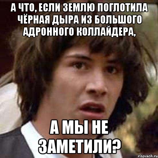 А что, если Землю поглотила чёрная дыра из Большого адронного коллайдера, а мы не заметили?, Мем А что если (Киану Ривз)