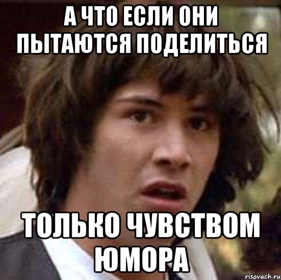 А ЧТО ЕСЛИ ОНИ ПЫТАЮТСЯ ПОДЕЛИТЬСЯ ТОЛЬКО ЧУВСТВОМ ЮМОРА, Мем А что если (Киану Ривз)