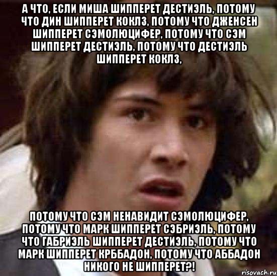 А что, если Миша шипперет дестиэль, потому что Дин шипперет коклз, потому что Дженсен шипперет сэмоЛюцифер, потому что Сэм шипперет дестиэль, потому что дестиэль шипперет коклз, потому что Сэм ненавидит сэмоЛюцифер, потому что Марк шипперет сэбриэль, потому что Габриэль шипперет дестиэль, потому что Марк шипперет крббадон, потому что Аббадон никого не шипперет?!, Мем А что если (Киану Ривз)