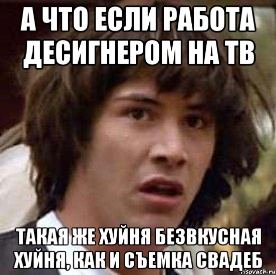 а что если работа десигнером на ТВ такая же хуйня безвкусная хуйня, как и съемка свадеб, Мем А что если (Киану Ривз)