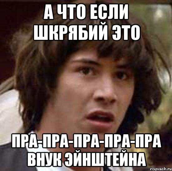 А что если Шкрябий это Пра-пра-пра-пра-пра внук Эйнштейна, Мем А что если (Киану Ривз)