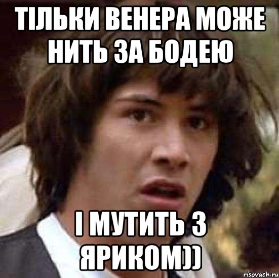 тільки венера може нить за Бодею і мутить з Яриком)), Мем А что если (Киану Ривз)