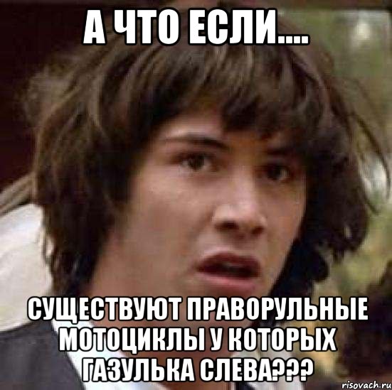 А что если.... Существуют праворульные мотоциклы у которых газулька слева???, Мем А что если (Киану Ривз)