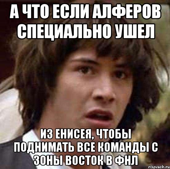 а что если алферов специально ушел из енисея, чтобы поднимать все команды с зоны восток в ФНЛ, Мем А что если (Киану Ривз)
