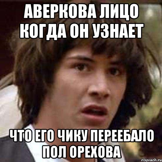 Аверкова лицо когда он узнает Что его чику переебало пол Орехова, Мем А что если (Киану Ривз)