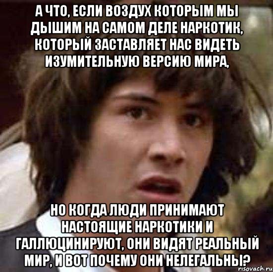 А что, если воздух которым мы дышим на самом деле наркотик, который заставляет нас видеть изумительную версию мира, но когда люди принимают настоящие наркотики и галлюцинируют, они видят реальный мир, и вот почему они нелегальны?, Мем А что если (Киану Ривз)