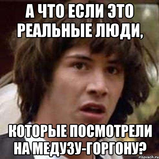 А что если это реальные люди, которые посмотрели на медузу-горгону?, Мем А что если (Киану Ривз)
